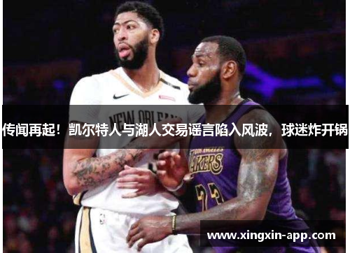 传闻再起！凯尔特人与湖人交易谣言陷入风波，球迷炸开锅